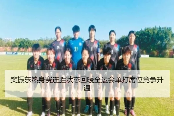 樊振东热身赛连胜状态回暖全运会单打席位竞争升温